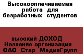 Высокооплачиваемая работа, для безработных, студентов, - высокий ДОХОД! › Название организации ­ ОАО“ Стар- МедиаГрупп“ › Отрасль предприятия ­ Финансовая деятельность. › Место работы ­ Свой регион › Возраст от ­ 20 › Возраст до ­ 65 - Все города Работа » Вакансии   . Крым,Северная